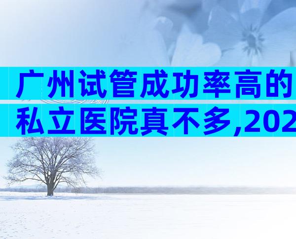 广州试管成功率高的私立医院真不多,2024广州试管婴儿医院排名参考!