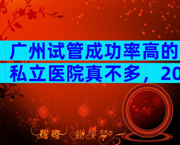 广州试管成功率高的私立医院真不多，2024广州试管婴儿医院排名参考！
