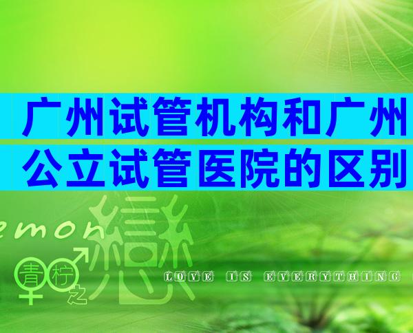 广州试管机构和广州公立试管医院的区别