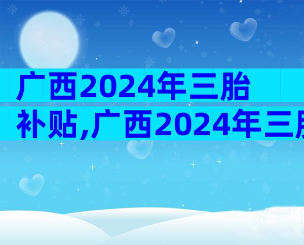 广西2024年三胎补贴,广西2024年三胎补贴多少