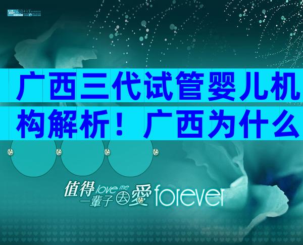 广西三代试管婴儿机构解析！广西为什么试管机构这么多
