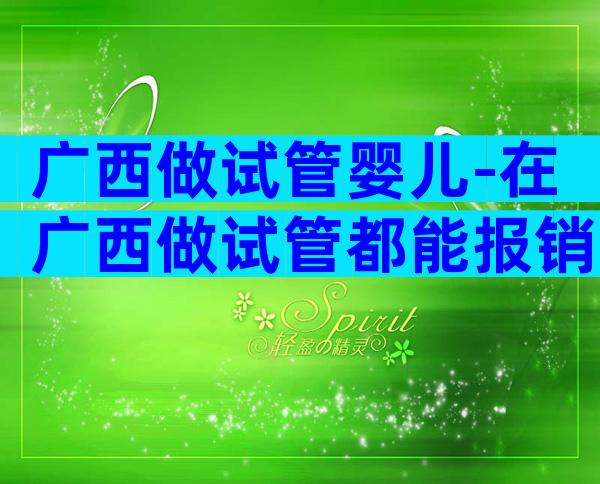 广西做试管婴儿-在广西做试管都能报销哪些