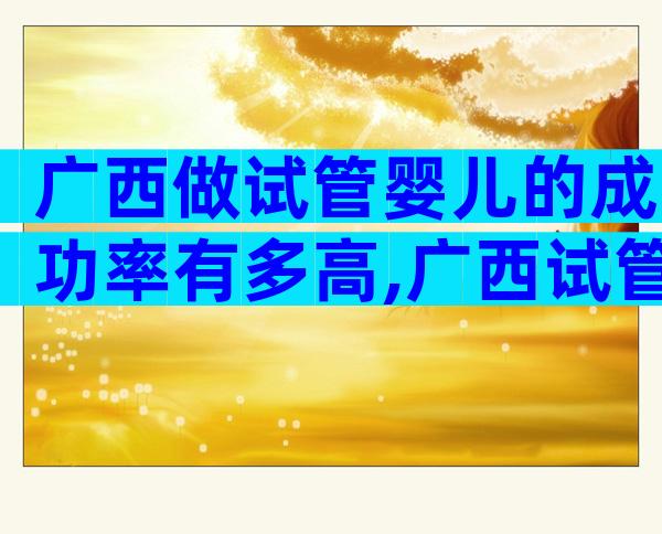 广西做试管婴儿的成功率有多高,广西试管婴儿技术怎么样