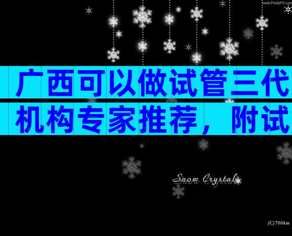 广西可以做试管三代机构专家推荐，附试管私立医院排名
