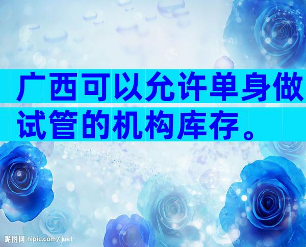 广西可以允许单身做试管的机构库存。