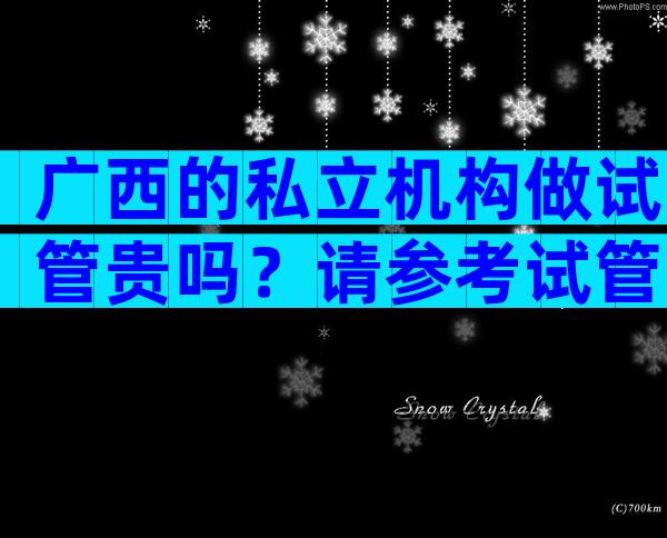 广西的私立机构做试管贵吗？请参考试管工艺成本！