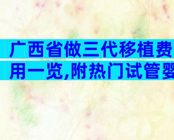 广西省做三代移植费用一览,附热门试管婴儿医院推荐
