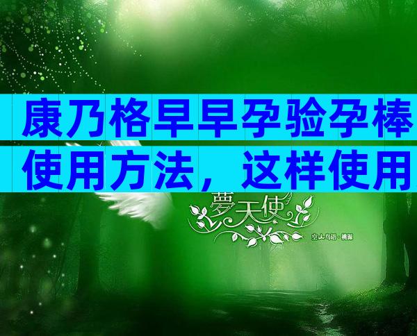 康乃格早早孕验孕棒使用方法，这样使用方法才正确