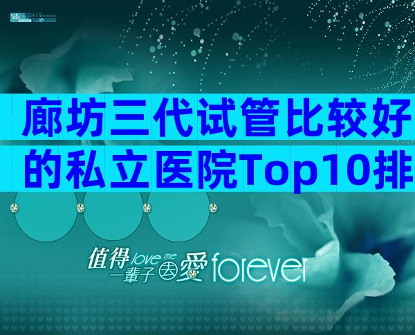 廊坊三代试管比较好的私立医院Top10排行,医院选择指南