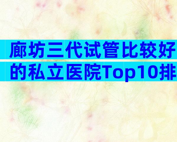 廊坊三代试管比较好的私立医院Top10排行，医院选择指南