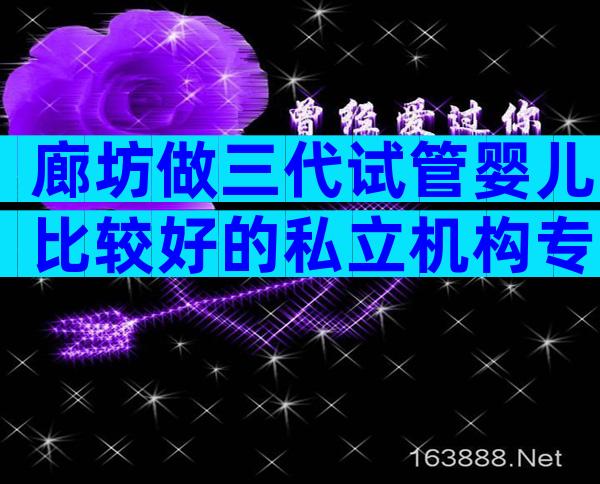 廊坊做三代试管婴儿比较好的私立机构专家推荐，看看那些医院上榜