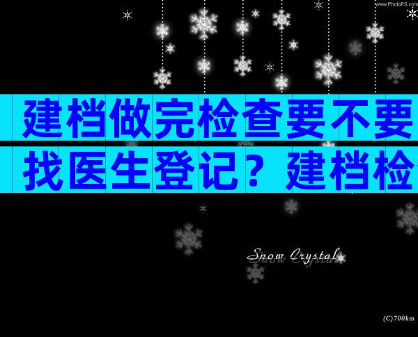 建档做完检查要不要找医生登记？建档检查结果要不要给医生看？