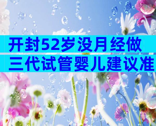 开封52岁没月经做三代试管婴儿建议准备多少钱？具体来说说