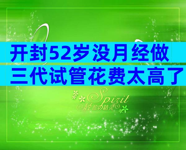 开封52岁没月经做三代试管花费太高了!一次不成功二次收费吗