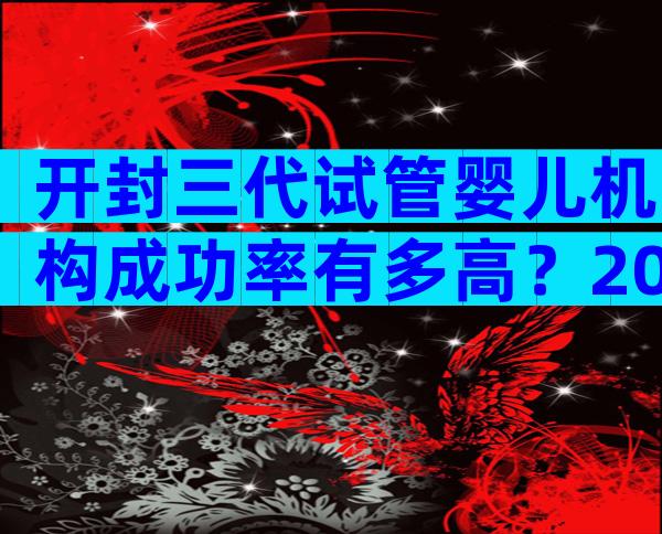 开封三代试管婴儿机构成功率有多高？2024最新机构目录大全
