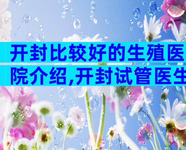 开封比较好的生殖医院介绍,开封试管医生排名公布!