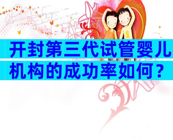 开封第三代试管婴儿机构的成功率如何？哪些医院比较合适