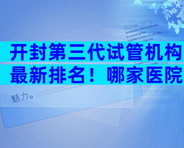 开封第三代试管机构最新排名！哪家医院排名靠前？