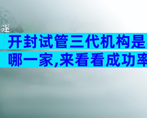 开封试管三代机构是哪一家,来看看成功率吧