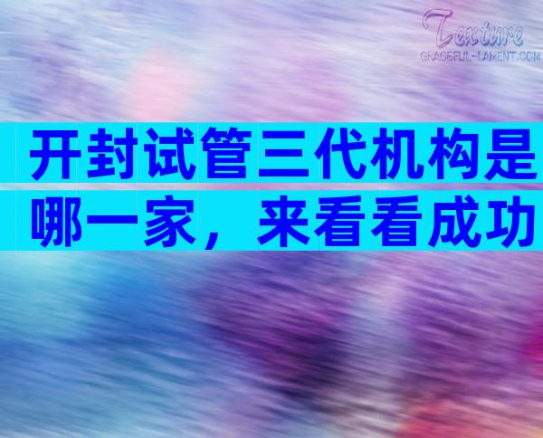 开封试管三代机构是哪一家，来看看成功率吧