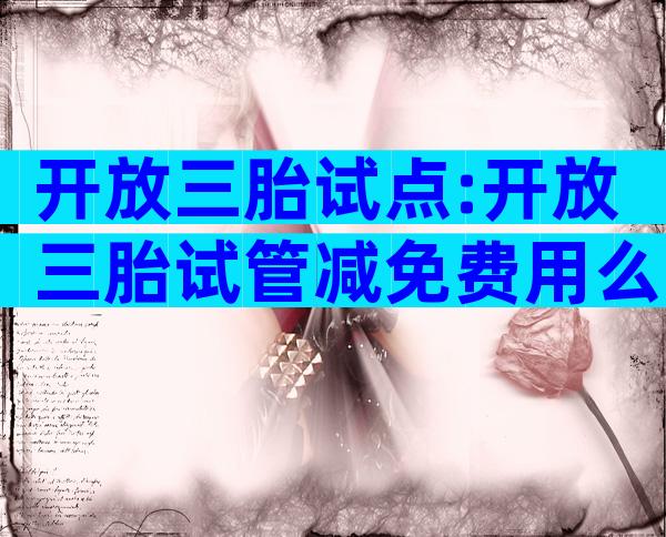 开放三胎试点:开放三胎试管减免费用么