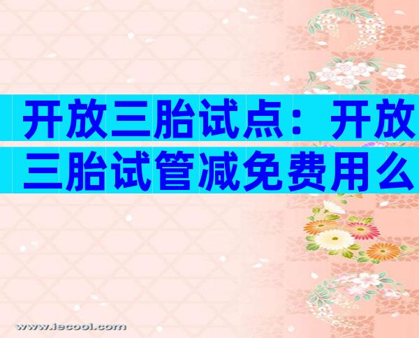 开放三胎试点：开放三胎试管减免费用么