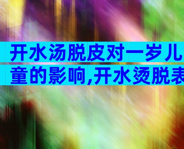 开水汤脱皮对一岁儿童的影响,开水烫脱表皮有用吗