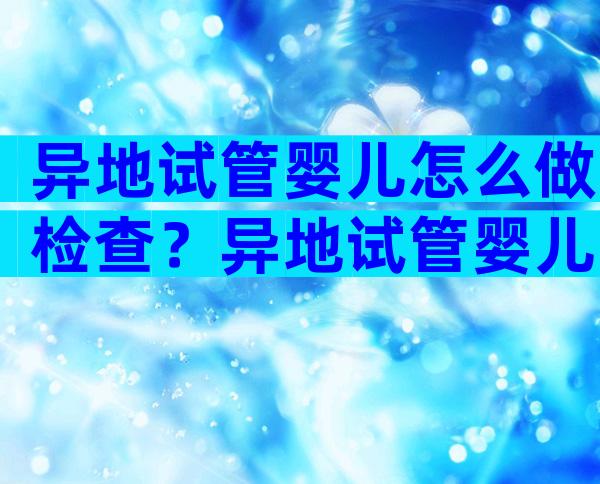 异地试管婴儿怎么做检查？异地试管婴儿可以报销吗？
