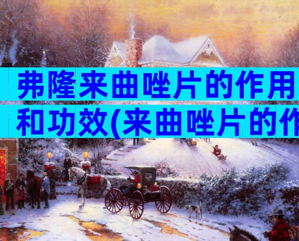 弗隆来曲唑片的作用和功效(来曲唑片的作用和功效)