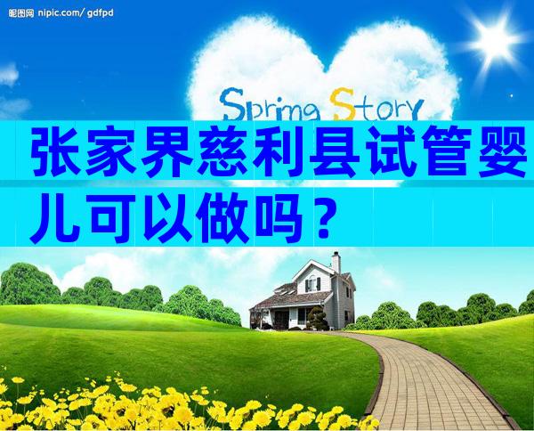 张家界慈利县试管婴儿可以做吗？