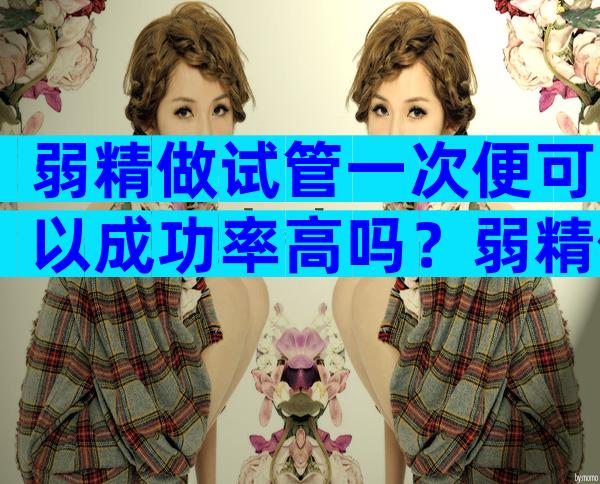 弱精做试管一次便可以成功率高吗？弱精做试管婴儿成功率高吗？