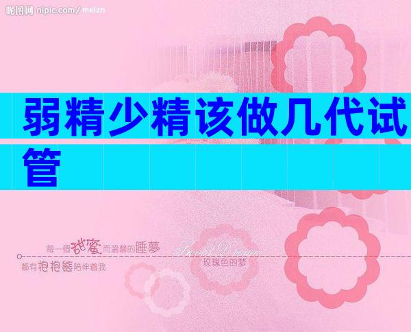 弱精少精该做几代试管