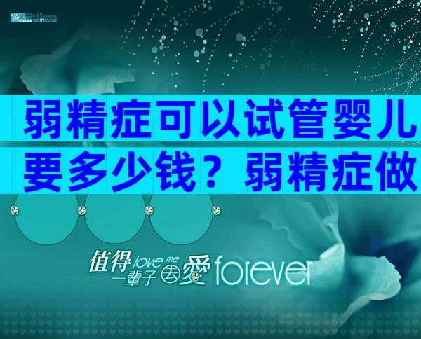 弱精症可以试管婴儿要多少钱？弱精症做试管婴儿好吗？