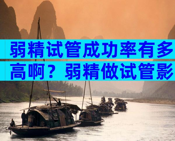 弱精试管成功率有多高啊？弱精做试管影响成功率吗？