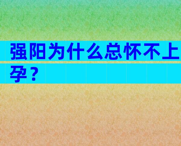 强阳为什么总怀不上孕？