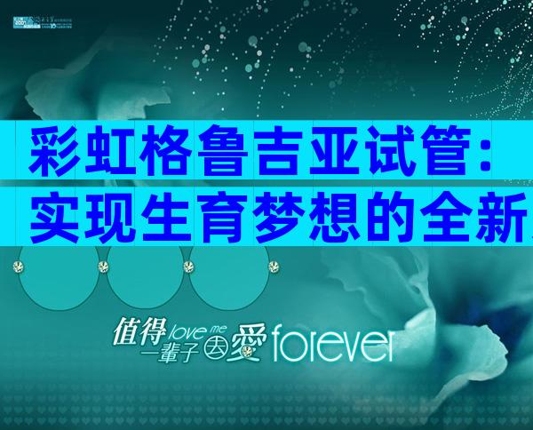 彩虹格鲁吉亚试管:实现生育梦想的全新选择