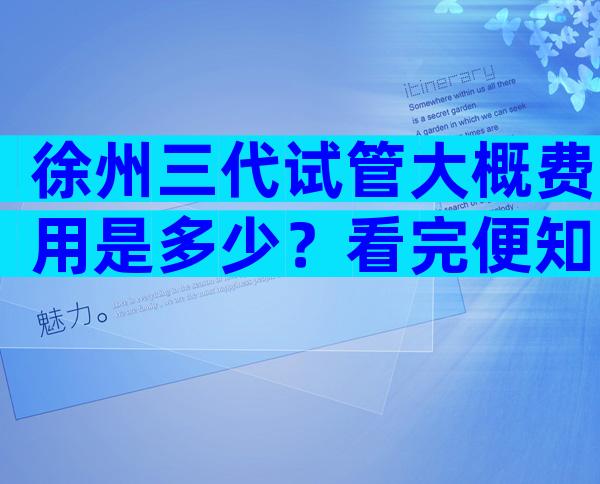 徐州三代试管大概费用是多少？看完便知贵不贵！