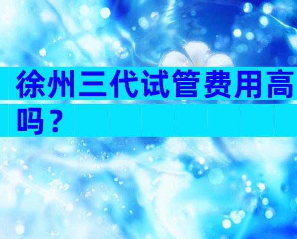 徐州三代试管费用高吗？