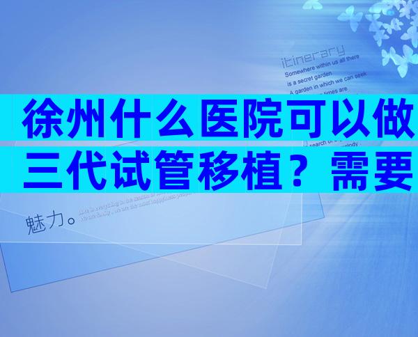 徐州什么医院可以做三代试管移植？需要多长时间？