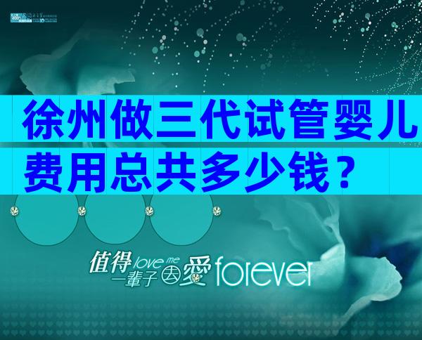 徐州做三代试管婴儿费用总共多少钱？