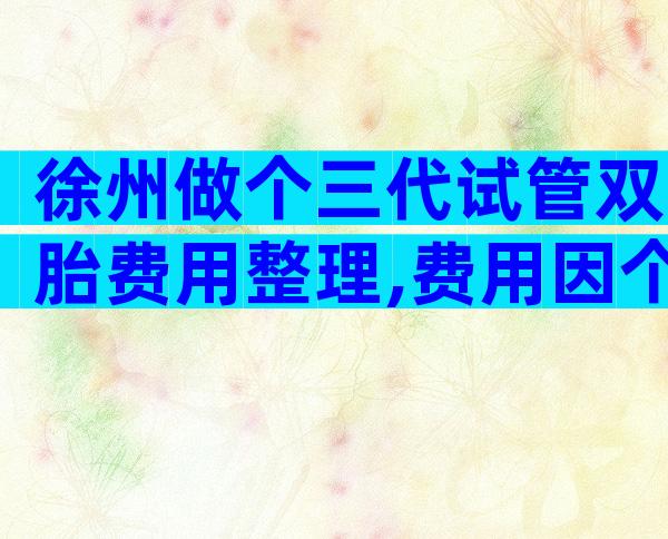 徐州做个三代试管双胎费用整理,费用因个人情况而定!