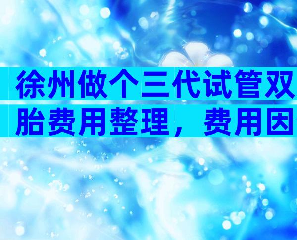 徐州做个三代试管双胎费用整理，费用因个人情况而定！