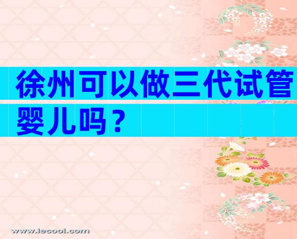 徐州可以做三代试管婴儿吗？