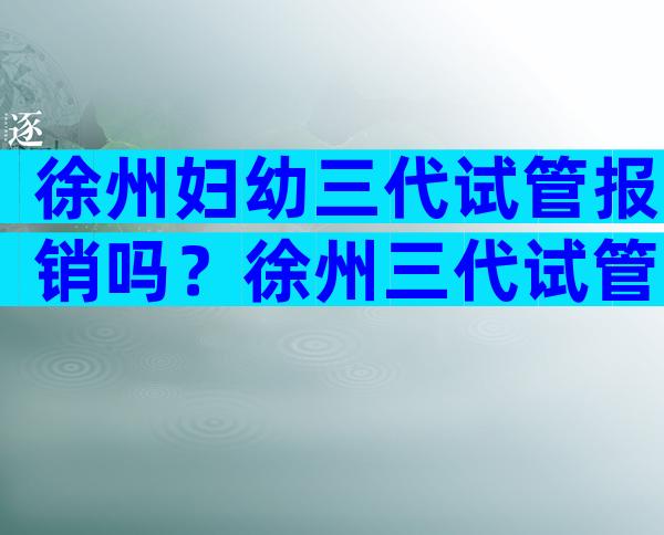 徐州妇幼三代试管报销吗？徐州三代试管大概费用