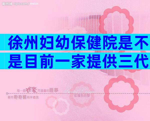 徐州妇幼保健院是不是目前一家提供三代试管的医院？