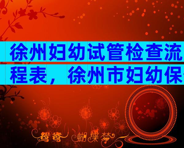 徐州妇幼试管检查流程表，徐州市妇幼保健院试管多少钱？