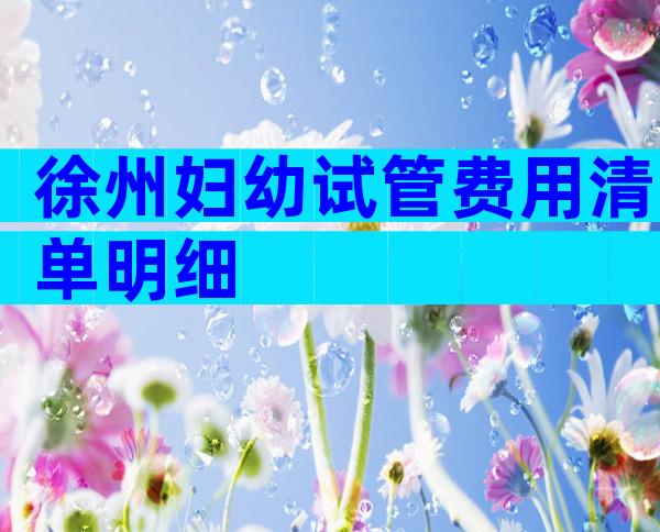 徐州妇幼试管费用清单明细