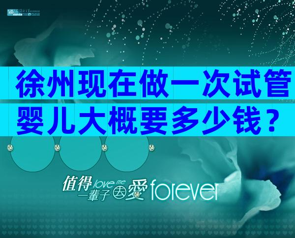 徐州现在做一次试管婴儿大概要多少钱？