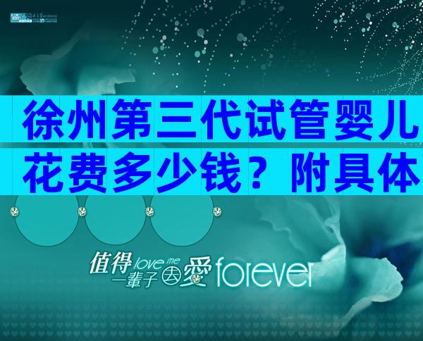 徐州第三代试管婴儿花费多少钱？附具体明细内容