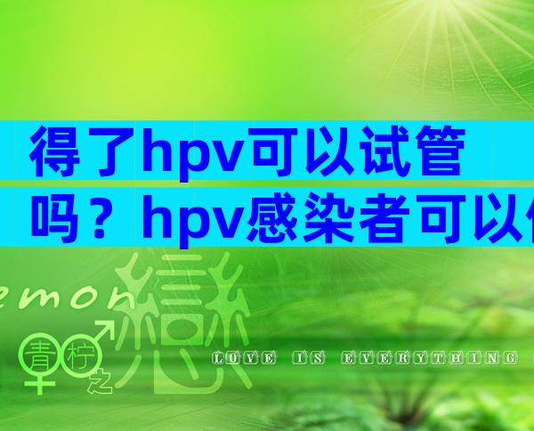 得了hpv可以试管吗？hpv感染者可以做试管吗？